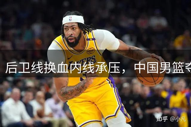后卫线换血内线承压，中国男篮夺冠路强敌环伺