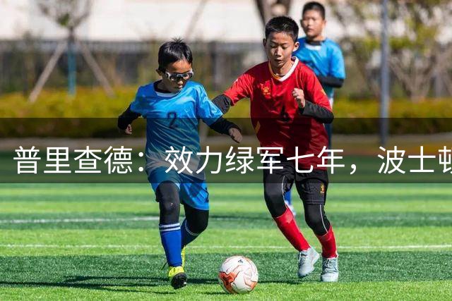 普里查德：效力绿军七年，波士顿已成第二故乡