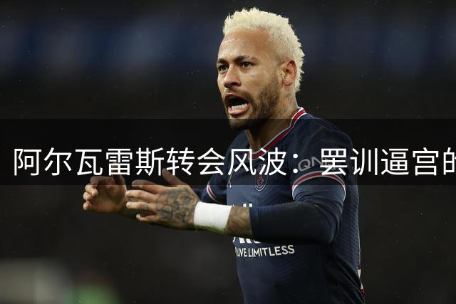 阿尔瓦雷斯转会风波：罢训逼宫的背后真相